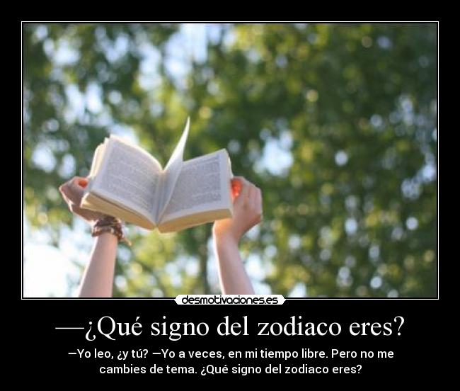 —¿Qué signo del zodiaco eres? - —Yo leo, ¿y tú? —Yo a veces, en mi tiempo libre. Pero no me
cambies de tema. ¿Qué signo del zodiaco eres?