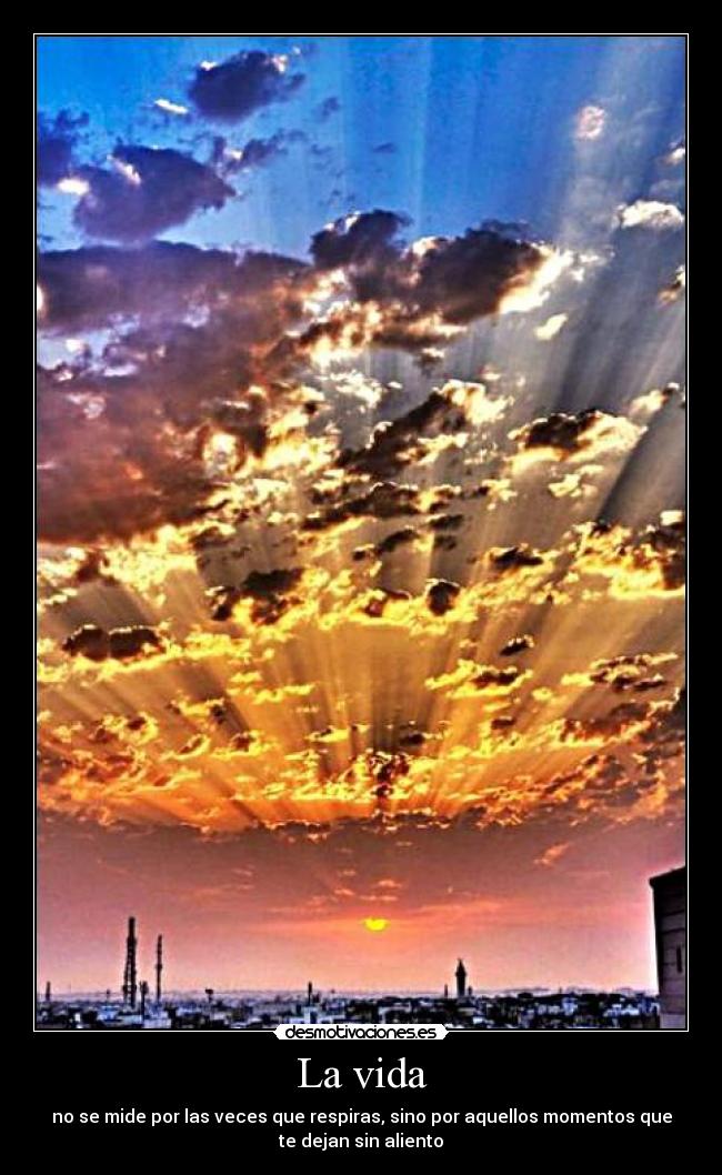 La vida - no se mide por las veces que respiras, sino por aquellos momentos que
te dejan sin aliento