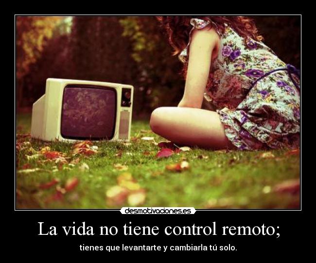 La vida no tiene control remoto; -