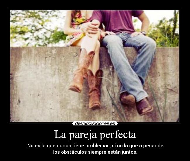 La pareja perfecta - No es la que nunca tiene problemas, si no la que a pesar de
los obstáculos siempre están juntos.