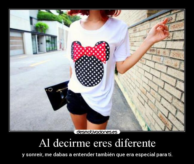 Al decirme eres diferente - y sonreír, me dabas a entender también que era especial para ti.
