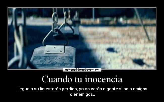 Cuando tu inocencia - llegue a su fin estarás perdido, ya no verás a gente si no a amigos o enemigos..