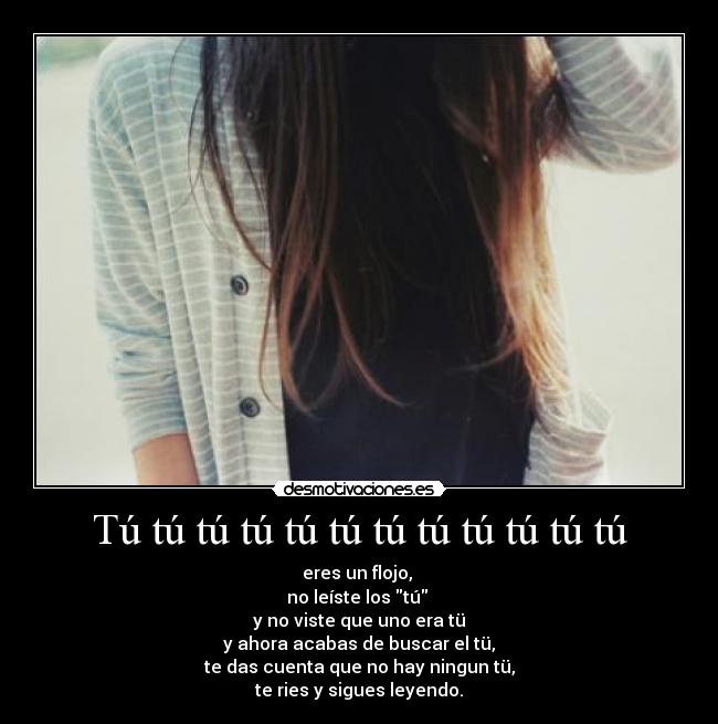 Tú tú tú tú tú tú tú tú tú tú tú tú - eres un flojo,
no leíste los tú
y no viste que uno era tü
y ahora acabas de buscar el tü,
te das cuenta que no hay ningun tü,
te ries y sigues leyendo.