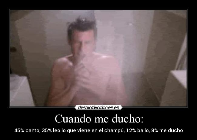 Cuando me ducho: - 45% canto, 35% leo lo que viene en el champú, 12% bailo, 8% me ducho