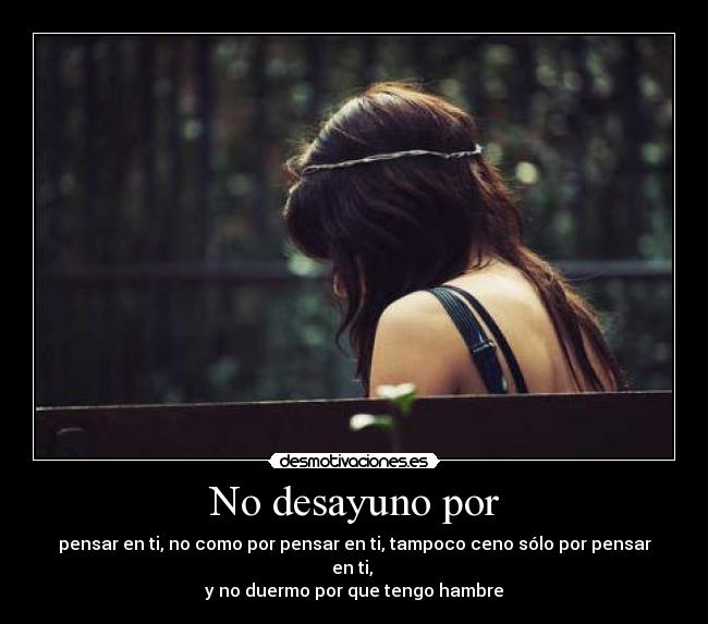 No desayuno por - pensar en ti, no como por pensar en ti, tampoco ceno sólo por pensar en ti,
y no duermo por que tengo hambre