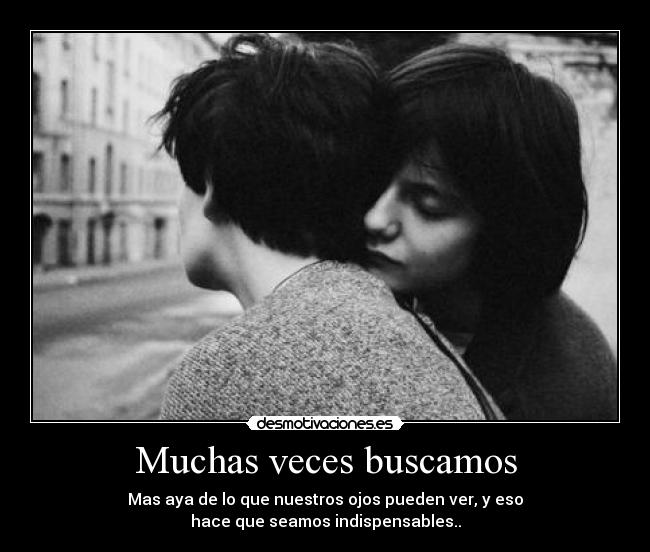 Muchas veces buscamos - Mas aya de lo que nuestros ojos pueden ver, y eso
hace que seamos indispensables..