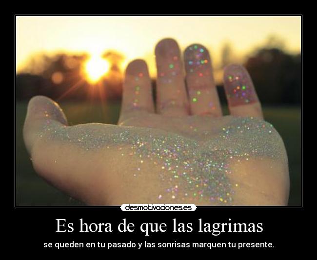 Es hora de que las lagrimas - se queden en tu pasado y las sonrisas marquen tu presente.