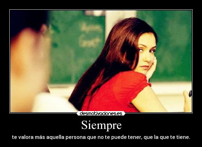 Siempre - te valora más aquella persona que no te puede tener, que la que te tiene.