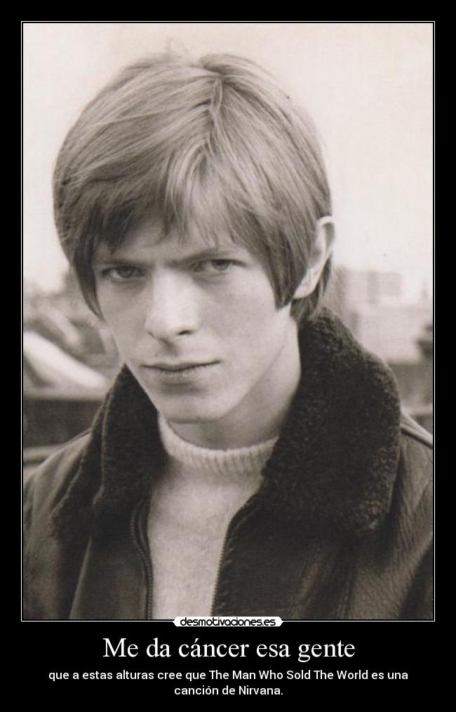 Me da cáncer esa gente - que a estas alturas cree que The Man Who Sold The World es una canción de Nirvana.