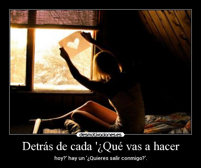 Detrás de cada ¿Qué vas a hacer - hoy? hay un ¿Quieres salir conmigo?.