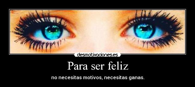 Para ser feliz - no necesitas motivos, necesitas ganas.