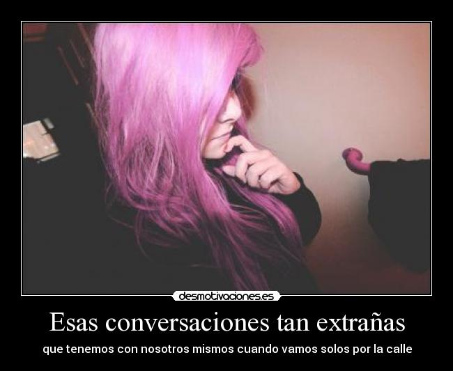 Esas conversaciones tan extrañas - que tenemos con nosotros mismos cuando vamos solos por la calle