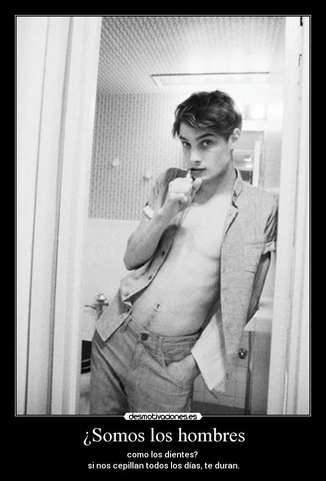¿Somos los hombres - como los dientes?
si nos cepillan todos los días, te duran.