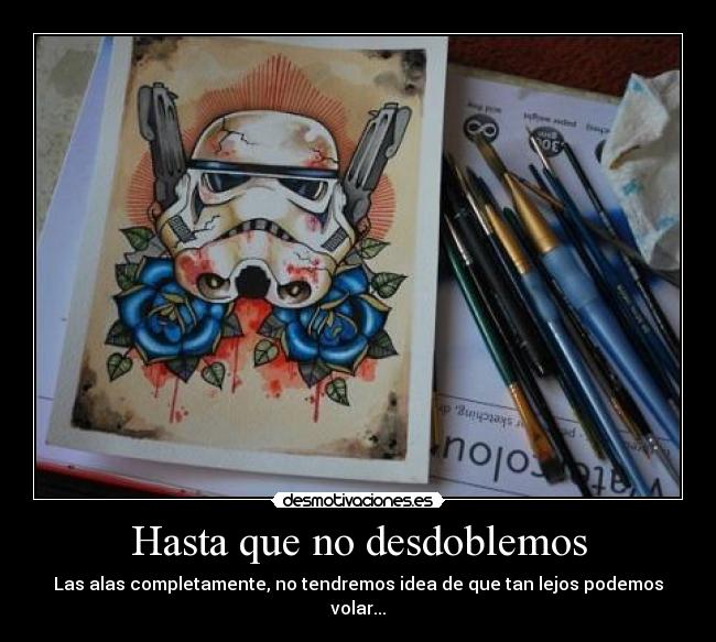 Hasta que no desdoblemos - Las alas completamente, no tendremos idea de que tan lejos podemos volar...