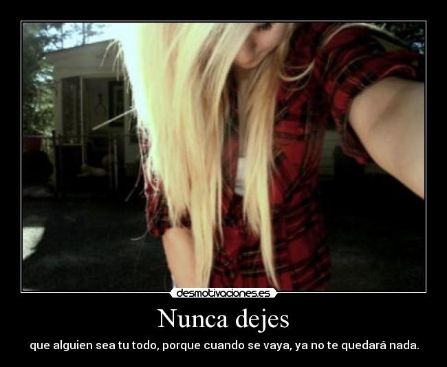 Nunca dejes - que alguien sea tu todo, porque cuando se vaya, ya no te quedará nada.