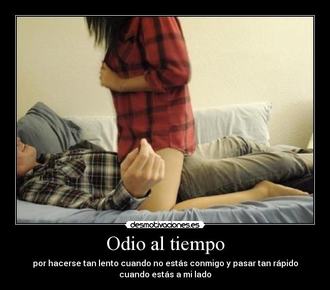 Odio al tiempo - por hacerse tan lento cuando no estás conmigo y pasar tan rápido
cuando estás a mi lado