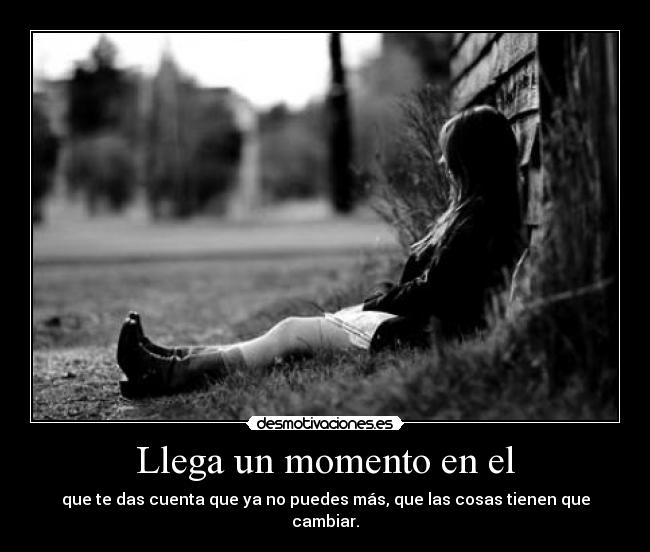Llega un momento en el - que te das cuenta que ya no puedes más, que las cosas tienen que cambiar.