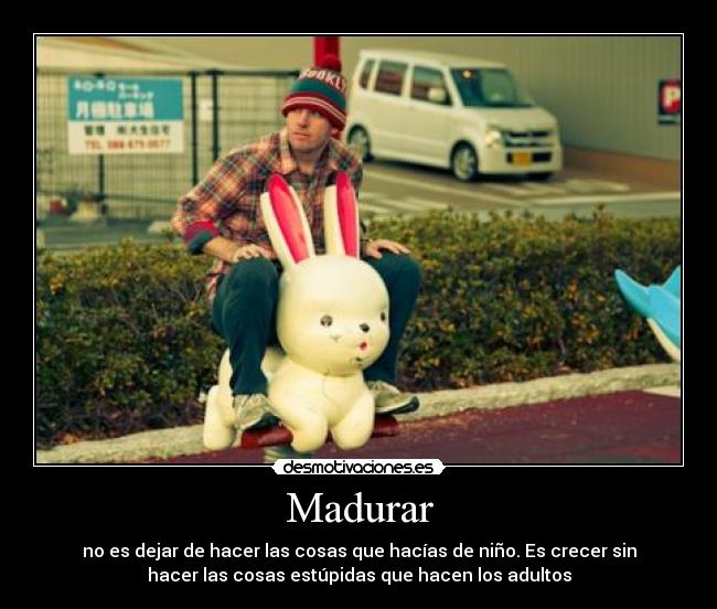 Madurar - no es dejar de hacer las cosas que hacías de niño. Es crecer sin
hacer las cosas estúpidas que hacen los adultos
