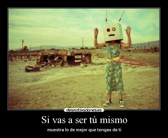 Si vas a ser tú mismo - muestra lo de mejor que tengas de ti