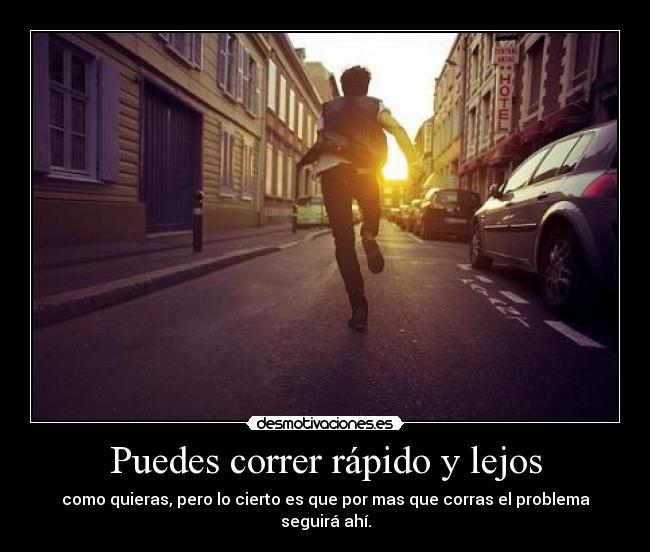 Puedes correr rápido y lejos - como quieras, pero lo cierto es que por mas que corras el problema seguirá ahí.