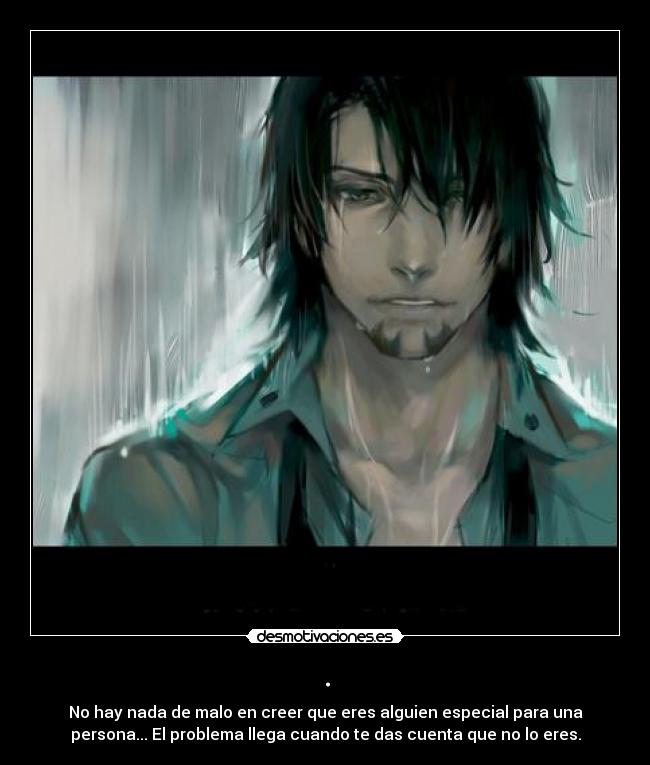 . - No hay nada de malo en creer que eres alguien especial para una
persona... El problema llega cuando te das cuenta que no lo eres.