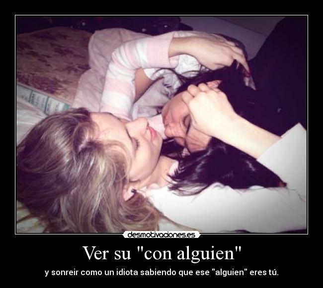 Ver su con alguien - y sonreir como un idiota sabiendo que ese alguien eres tú.