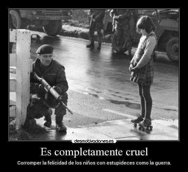 Es completamente cruel - Corromper la felicidad de los niños con estupideces como la guerra.