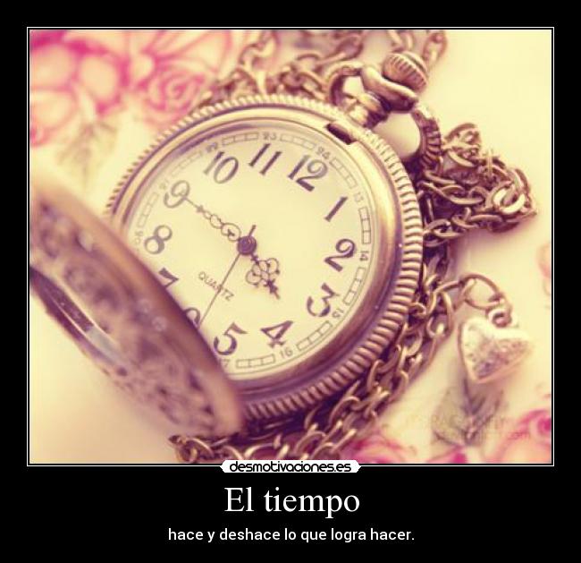 El tiempo - hace y deshace lo que logra hacer.