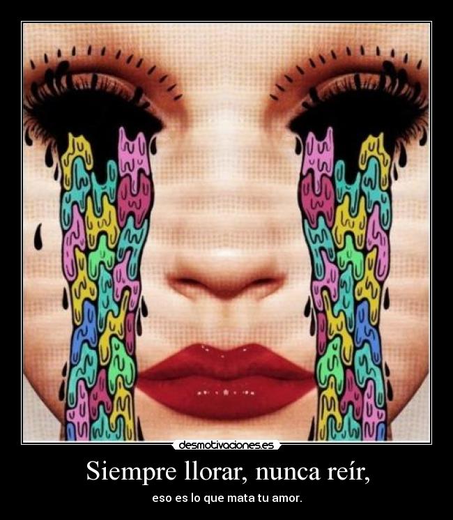 Siempre llorar, nunca reír, - eso es lo que mata tu amor.