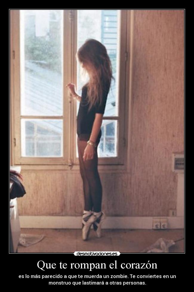 Que te rompan el corazón - es lo más parecido a que te muerda un zombie. Te conviertes en un
monstruo que lastimará a otras personas.