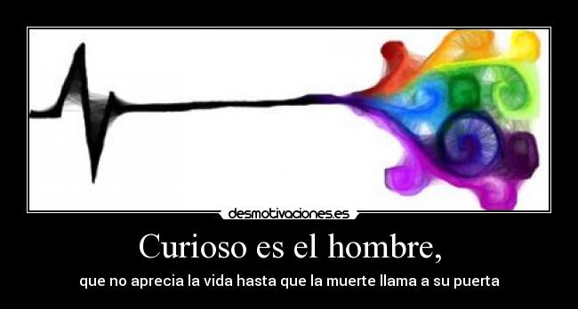 Curioso es el hombre, - que no aprecia la vida hasta que la muerte llama a su puerta