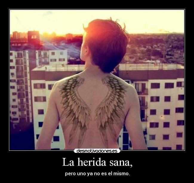 La herida sana, - pero uno ya no es el mismo.