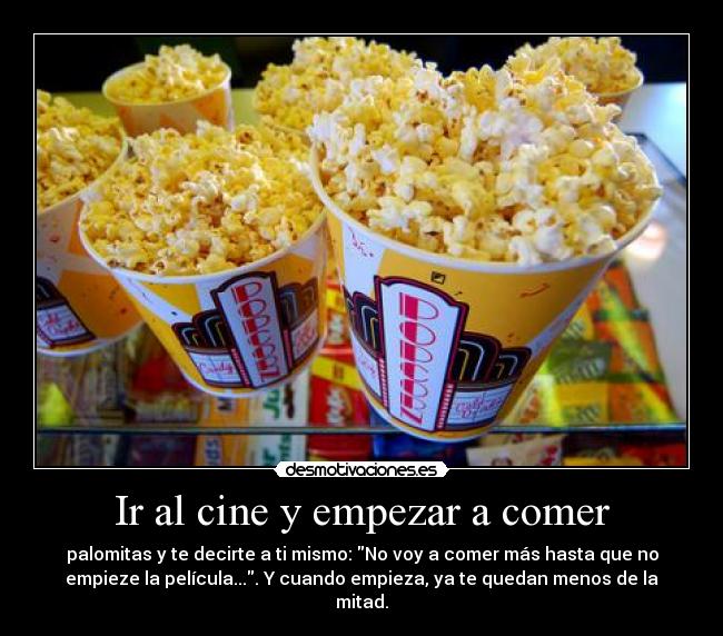 Ir al cine y empezar a comer - palomitas y te decirte a ti mismo: No voy a comer más hasta que no
empieze la película.... Y cuando empieza, ya te quedan menos de la
mitad.