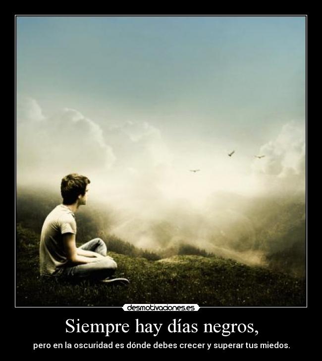 Siempre hay días negros, - pero en la oscuridad es dónde debes crecer y superar tus miedos.
