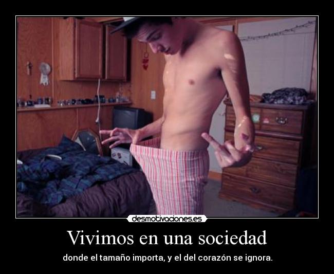 Vivimos en una sociedad - donde el tamaño importa, y el del corazón se ignora.