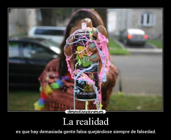La realidad - es que hay demasiada gente falsa quejándose siempre de falsedad.