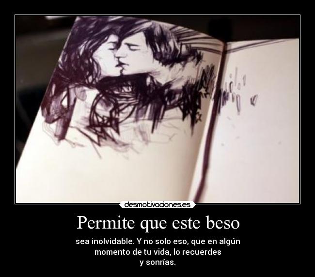 Permite que este beso - sea inolvidable. Y no solo eso, que en algún
momento de tu vida, lo recuerdes
y sonrías.