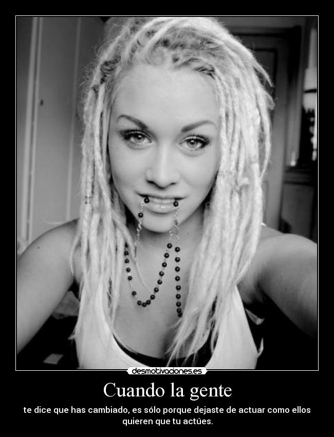 Cuando la gente - te dice que has cambiado, es sólo porque dejaste de actuar como ellos
quieren que tu actúes.
