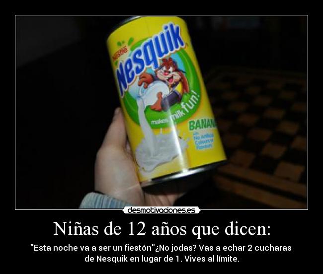 Niñas de 12 años que dicen: - Esta noche va a ser un fiestón¿No jodas? Vas a echar 2 cucharas 
de Nesquik en lugar de 1. Vives al límite.