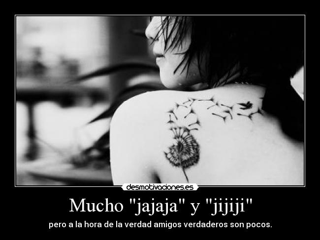 Mucho jajaja y jijiji - pero a la hora de la verdad amigos verdaderos son pocos.