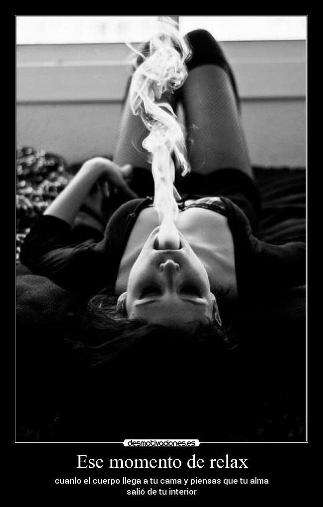 Ese momento de relax - cuanlo el cuerpo llega a tu cama y piensas que tu alma
salió de tu interior