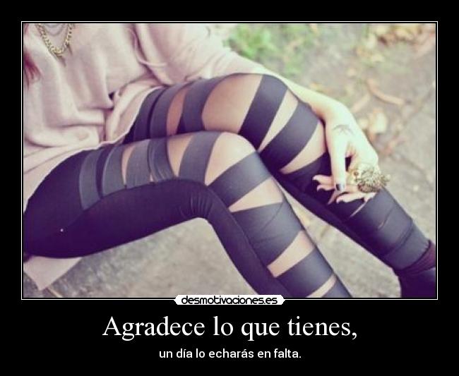 Agradece lo que tienes, - un día lo echarás en falta.