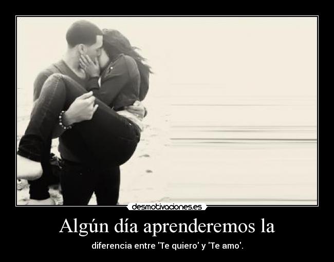 Algún día aprenderemos la - diferencia entre Te quiero y Te amo.