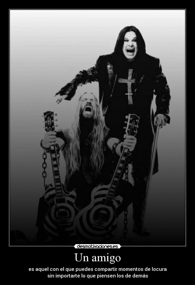 Un amigo - es aquel con el que puedes compartir momentos de locura
sin importarte lo que piensen los de demás