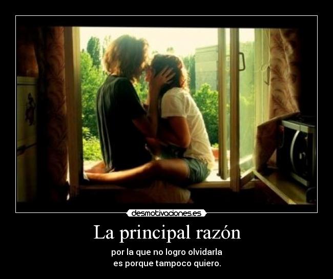 La principal razón - por la que no logro olvidarla
es porque tampoco quiero.