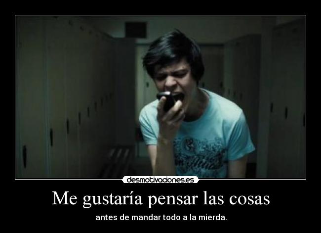 Me gustaría pensar las cosas - antes de mandar todo a la mierda.