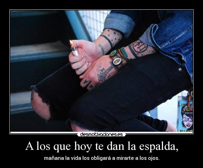 A los que hoy te dan la espalda, - mañana la vida los obligará a mirarte a los ojos.