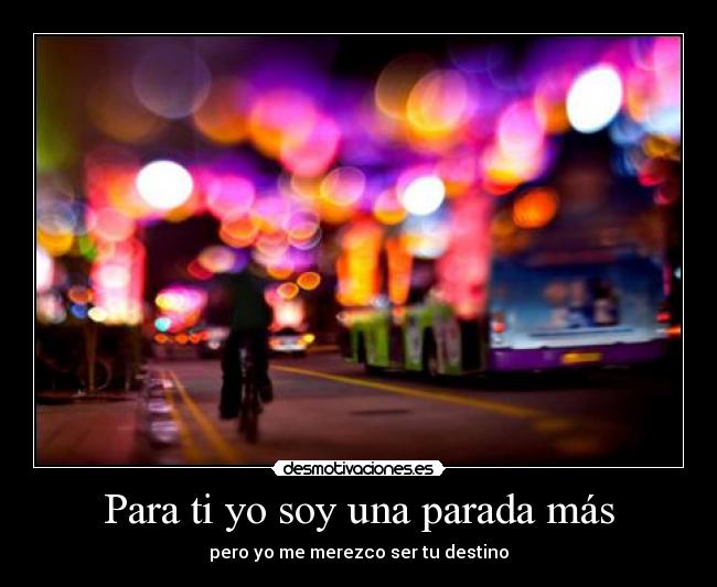 Para ti yo soy una parada más - pero yo me merezco ser tu destino