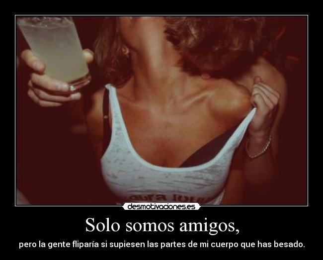 Solo somos amigos, - pero la gente fliparía si supiesen las partes de mi cuerpo que has besado.