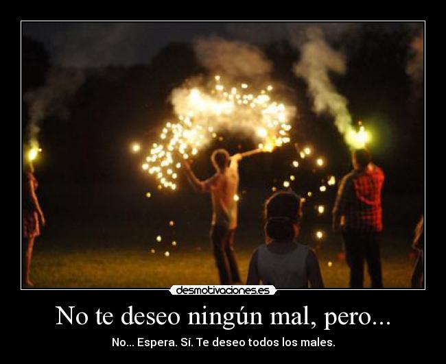 No te deseo ningún mal, pero... - No... Espera. Sí. Te deseo todos los males.